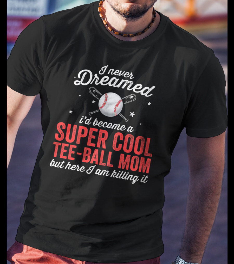 I Never Dreamed I’d Become A Super Cool Tee-Ball Mom But Here I Am Killing It T-Shirt