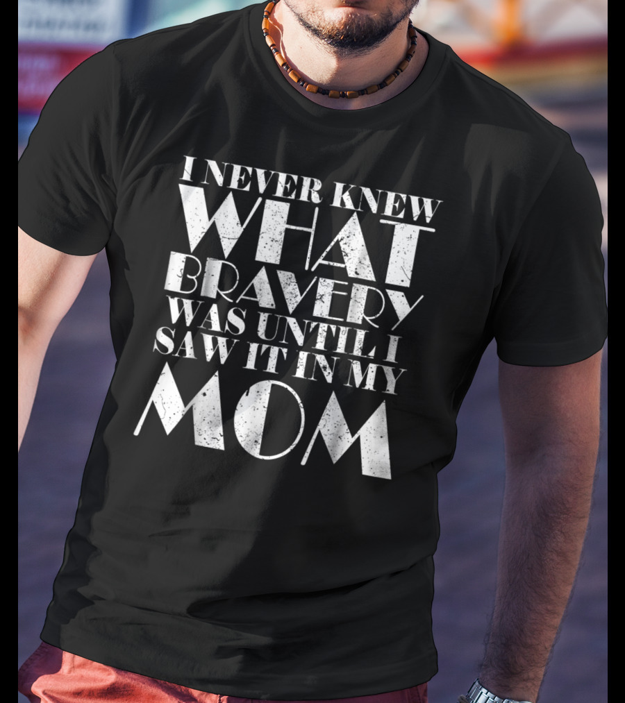 I Never Knew What Bravery Was Until I Saw It In My Mom T-Shirt