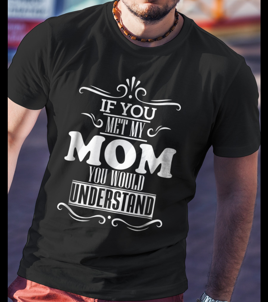 If You Met My Mom You Would Understand T-Shirt