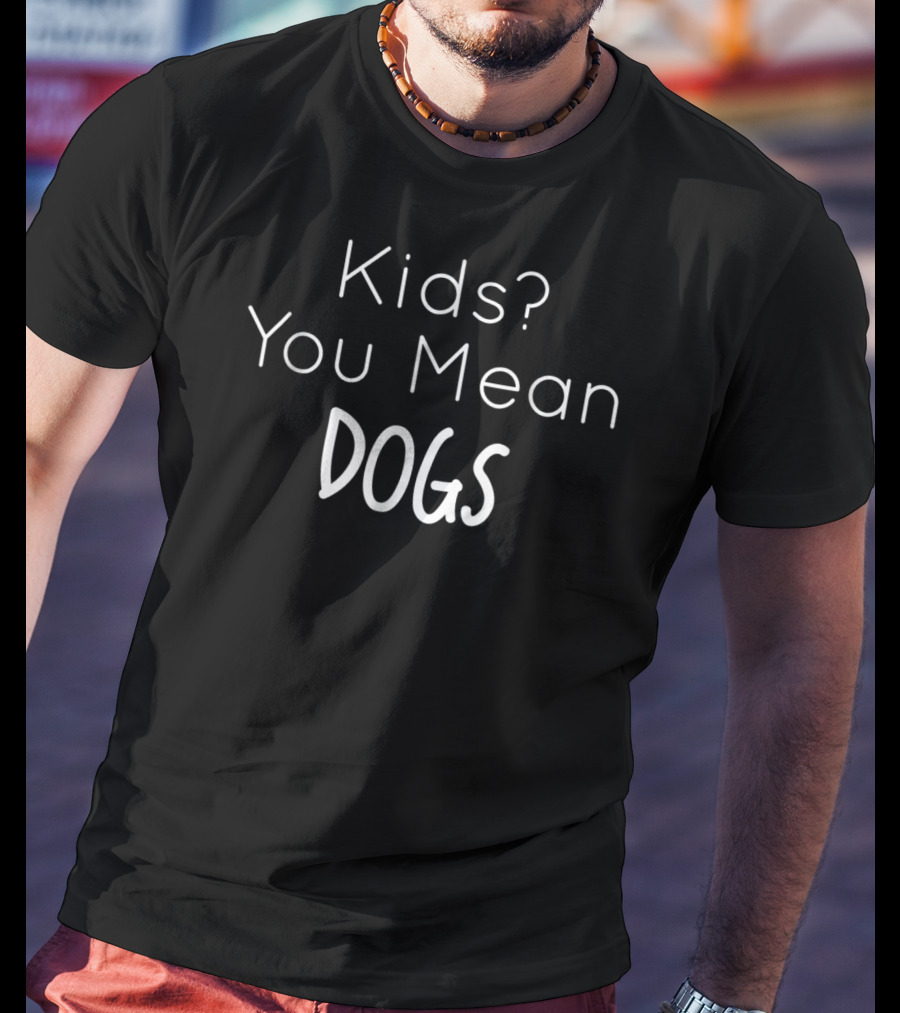 Kids? You Mean Dogs Funny Pet Lover T-Shirt