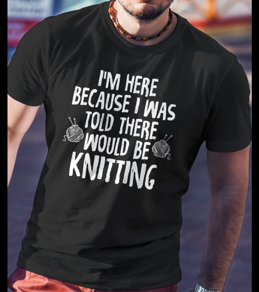 I'm Here Because I Was Told There Would Be Knitting T-Shirt
