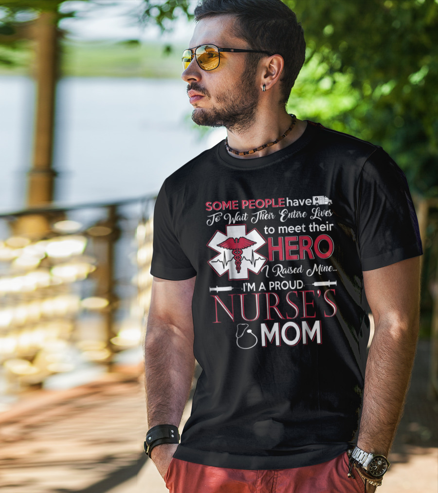 Some People Have To Wait Their Entire Lives To Meet Their Hero I Raised Mine I'm A Proud Nurse's Mom T-Shirt