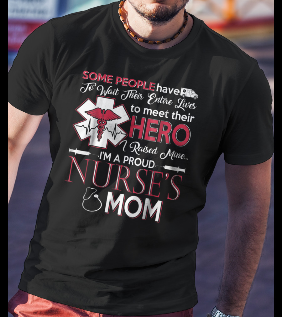 Some People Have To Wait Their Entire Lives To Meet Their Hero I Raised Mine I'm A Proud Nurse's Mom T-Shirt