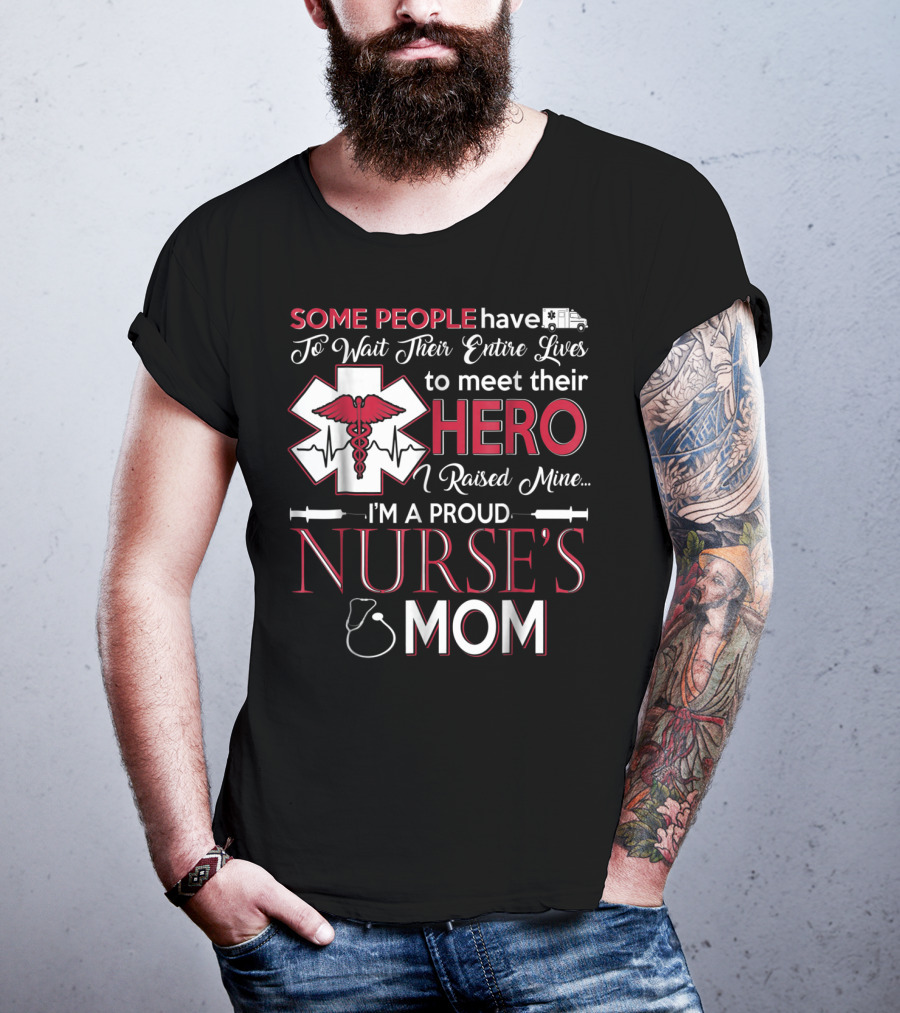 Some People Have To Wait Their Entire Lives To Meet Their Hero I Raised Mine I'm A Proud Nurse's Mom T-Shirt