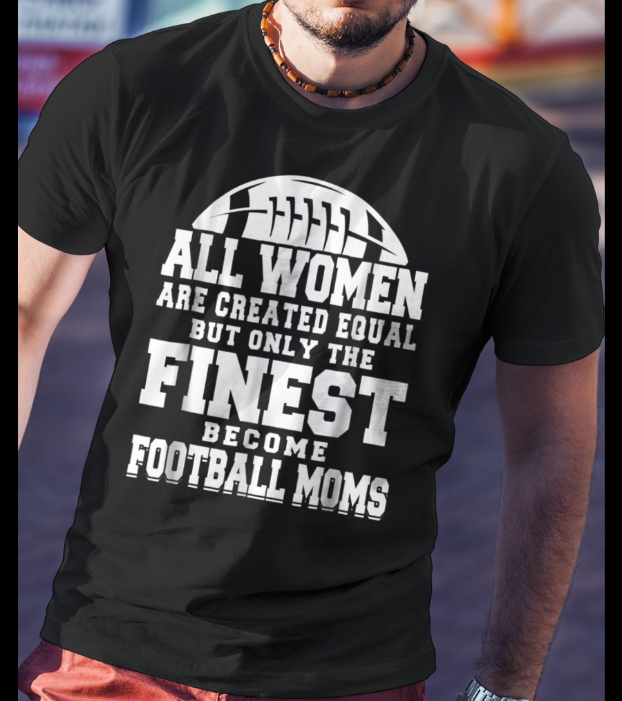 All Women Are Created Equal But Only The Finest Become Football Moms T-Shirt