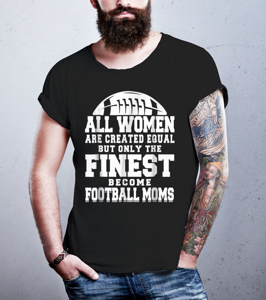 All Women Are Created Equal But Only The Finest Become Football Moms T-Shirt