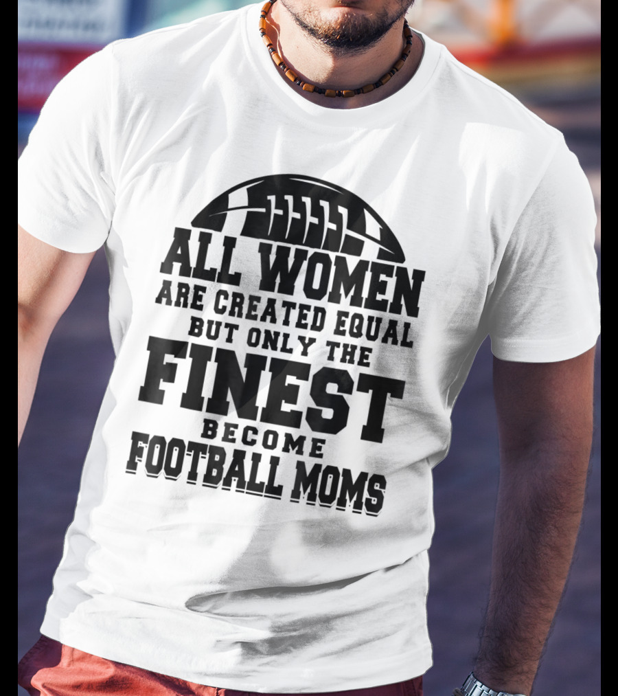 All Women Are Created Equal Only The Finest Become Football Moms T-Shirt
