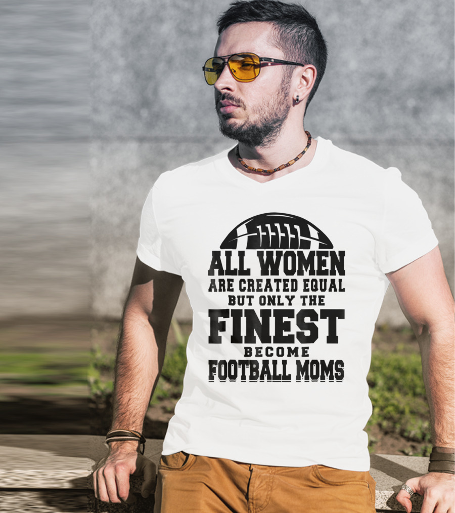All Women Are Created Equal Only The Finest Become Football Moms T-Shirt