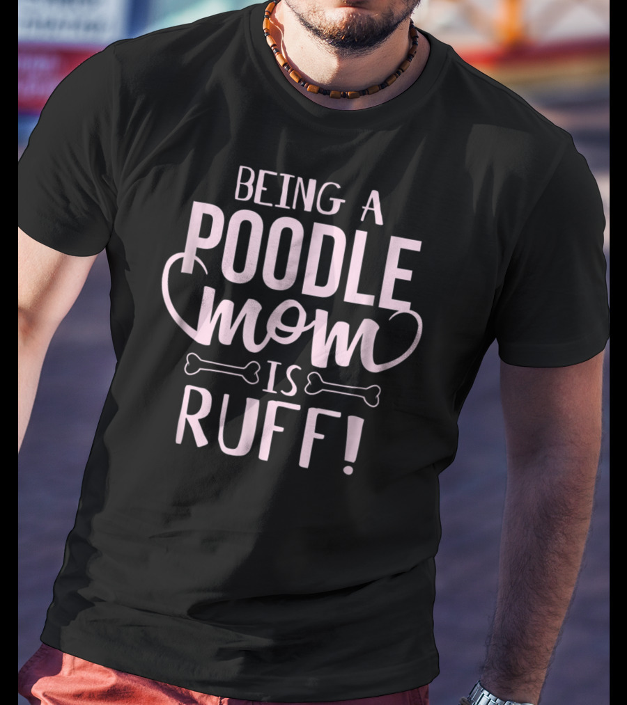 Being A Poodle Mom Is Ruff T-Shirt