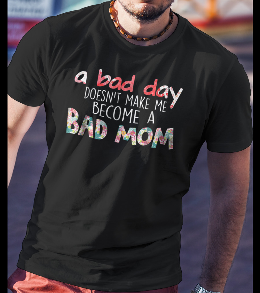 A Bad Day Doesn't Make Me Become A Bad Mom T-Shirt
