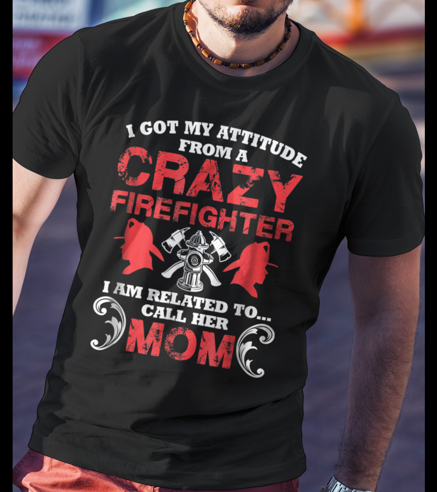 I Got My Attitude From A Crazy Firefighter I Am Related To Call Her Mom T-Shirt