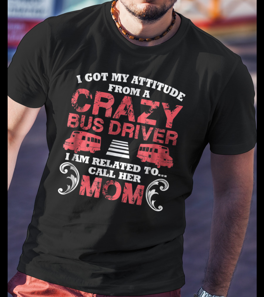 I Got My Attitude From A Crazy Bus Driver I Am Related To Call Her Mom T-Shirt
