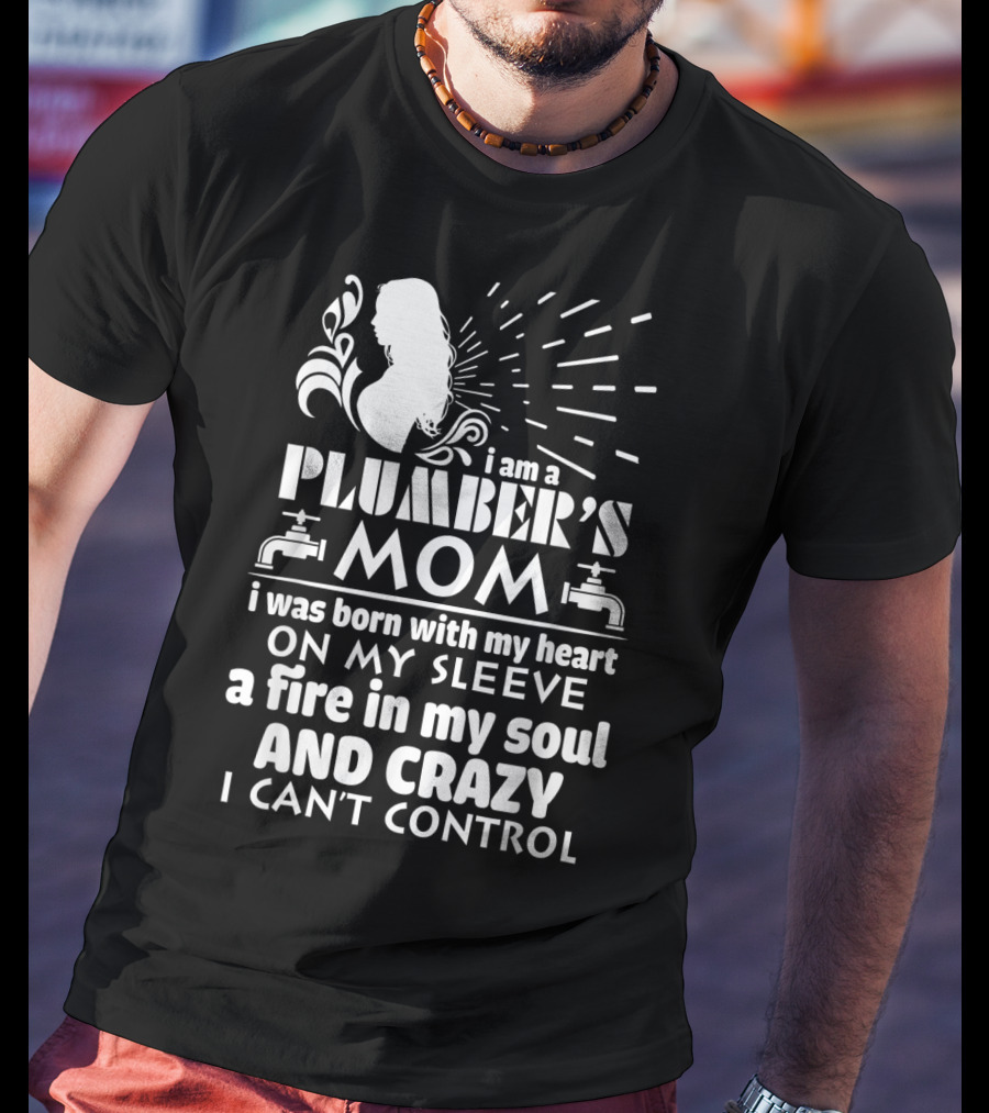 I Am A Plumber's Mom Born With Heart On My Sleeve Fire In My Soul And Crazy I Can't Control T-Shirt