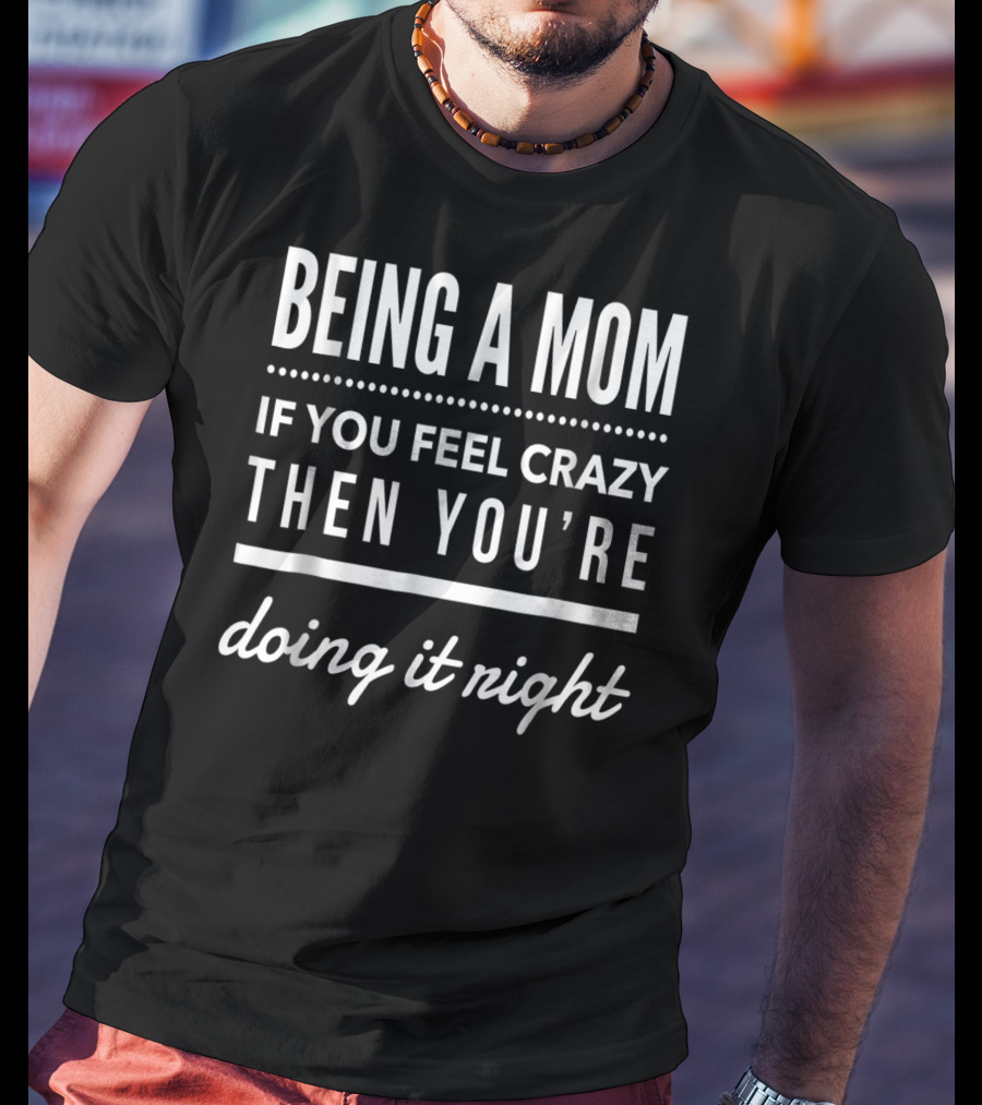 Being A Mom If You Feel Crazy Then You're Doing It Right T-Shirt