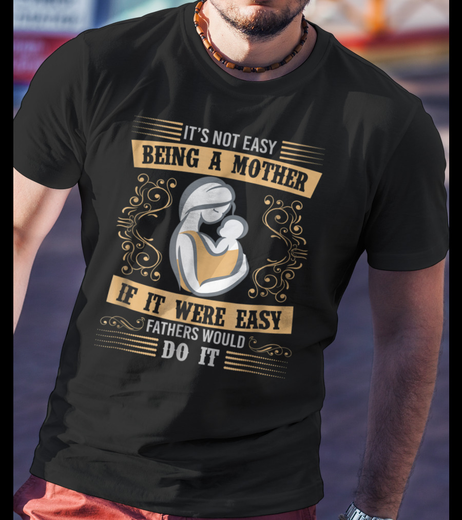 It's Not Easy Being A Mother If It Were Easy Fathers Would Do It T-Shirt