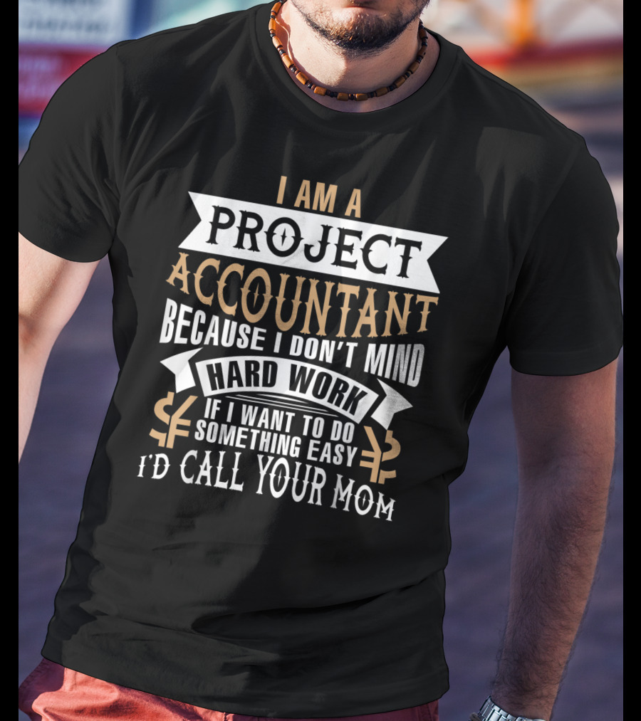 I Am A Project Accountant Because I Don't Mind Hard Work If I Want To Do Something Easy I'd Call Your Mom T-Shirt