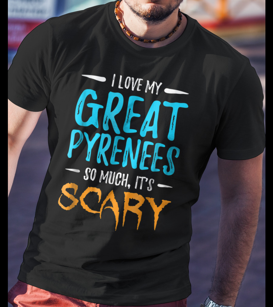 I Love My Great Pyrenees So Much It's Scary T-Shirt
