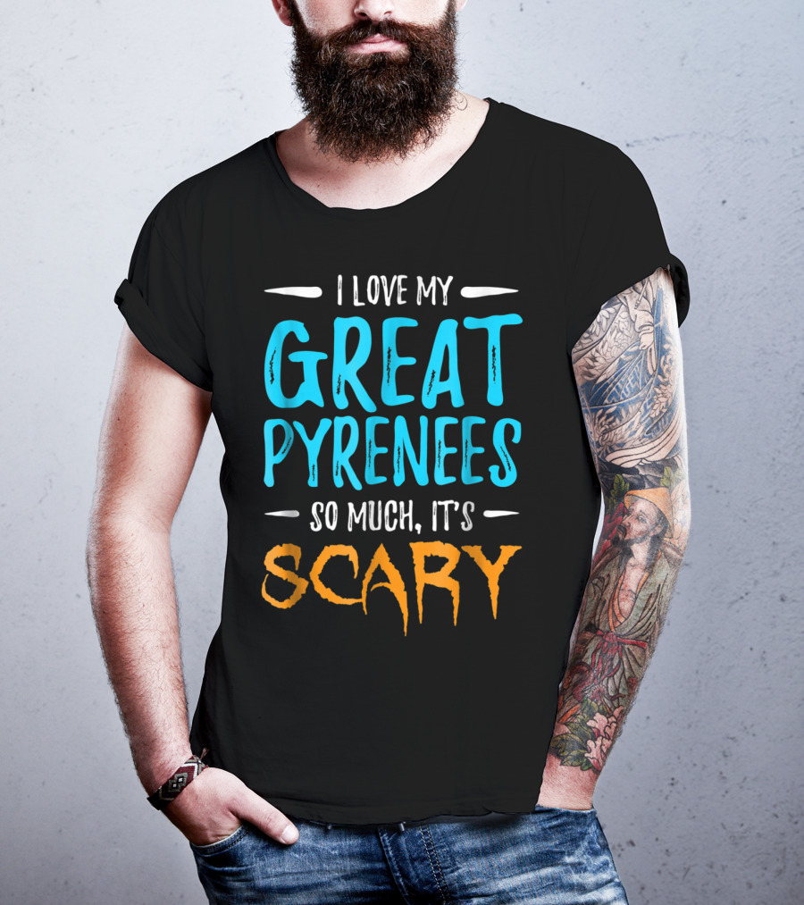 I Love My Great Pyrenees So Much It's Scary T-Shirt