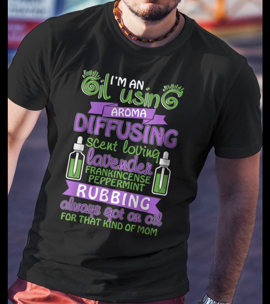 I'm An Oil Using Aroma Diffusing Scent Loving Lavender Frankincense Peppermint Rubbing Always Got An Oil For That Kind Of Mom T-Shirt