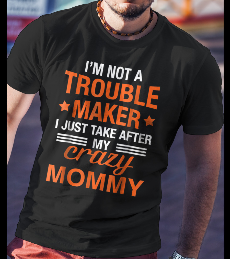 I’m Not A Trouble Maker I Just Take After My Crazy Mommy T-Shirt