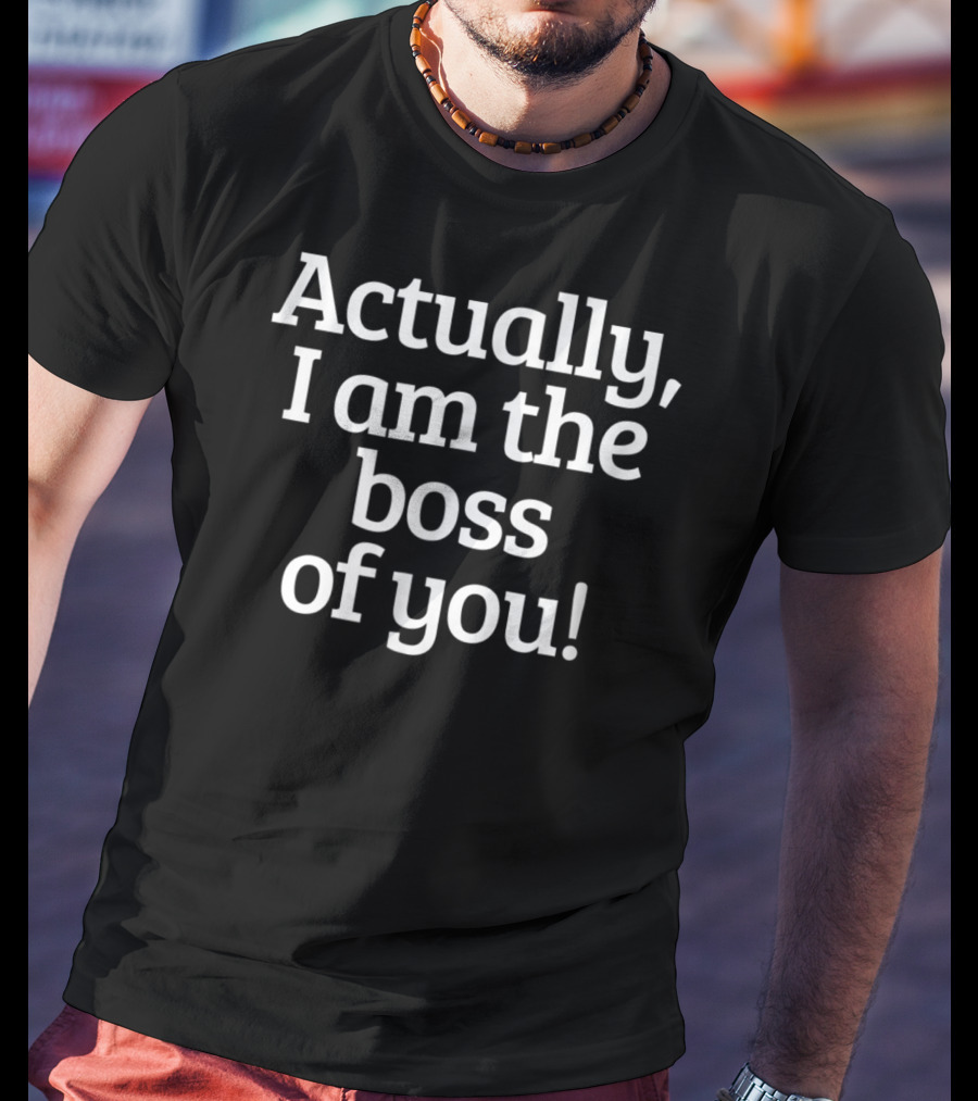 Actually I Am The Boss Of You T-Shirt