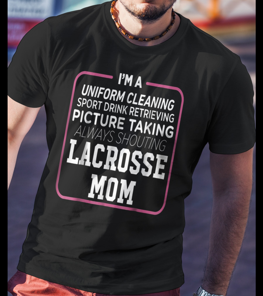 I'm A Uniform Cleaning Sport Drink Retrieving Picture Taking Always Shouting Lacrosse Mom T-Shirt