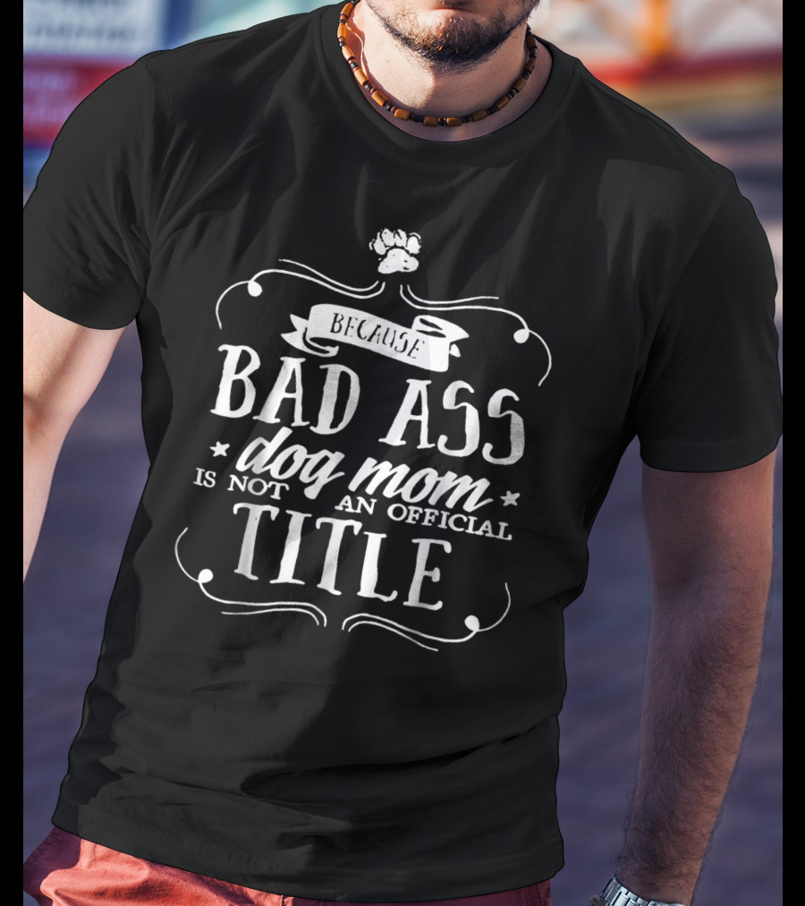 Because Bad Ass Dog Mom Is Not An Official Title T-Shirt