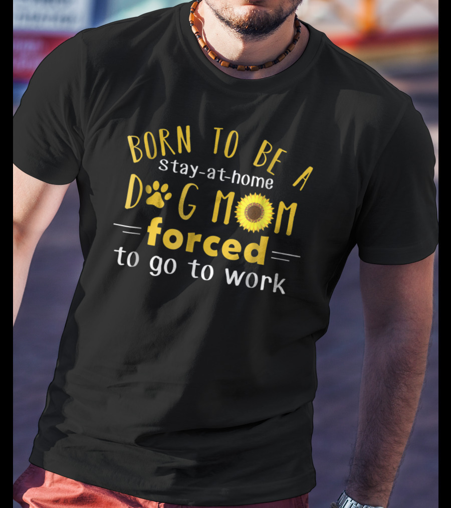 Born To Be A Stay-at-Home Dog Mom Forced To Go To Work Sunflower T-Shirt