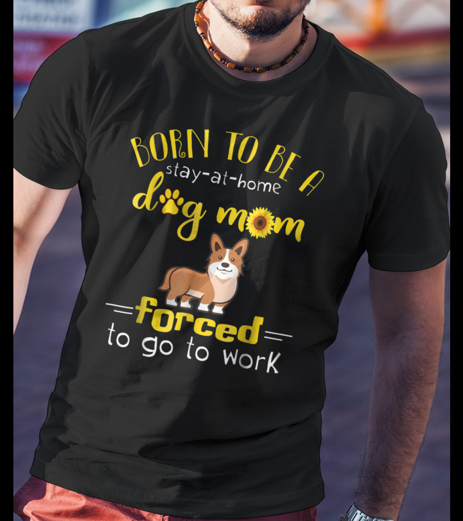 Born To Be A Stay-At-Home Dog Mom Forced To Go To Work T-Shirt