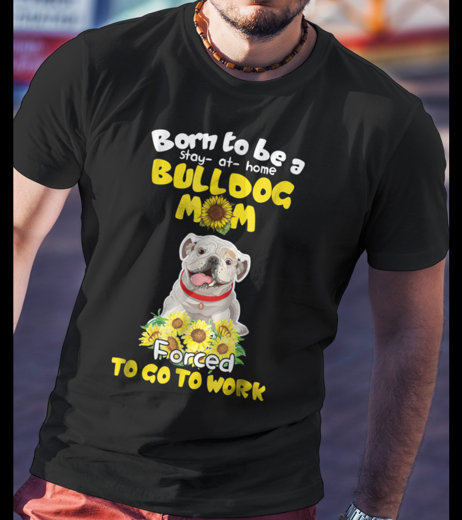 Born To Be A Stay-at-Home Bulldog Mom Forced To Go To Work Sunflower Bulldog Image T-Shirt