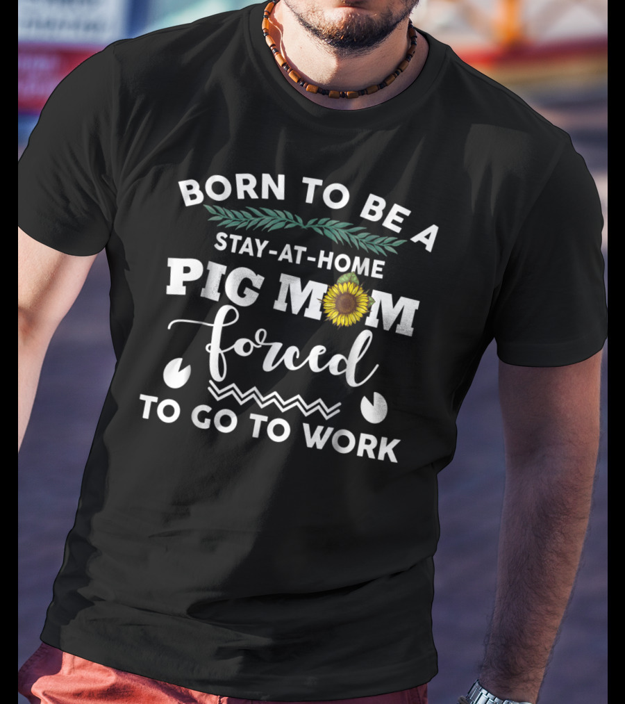 Born To Be A Stay-At-Home Pig Mom Forced To Go To Work Sunflower T-Shirt