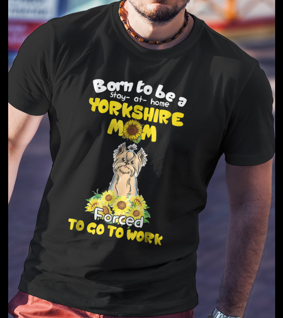 Born To Be A Stay-at-Home Yorkshire Mom Sunflower Forced To Go To Work Dog T-Shirt