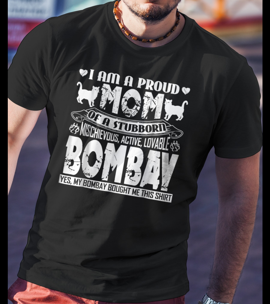 I Am A Proud Mom Of A Stubborn Mischievous Active Lovable Bombay Yes My Bombay Bought Me This T-Shirt