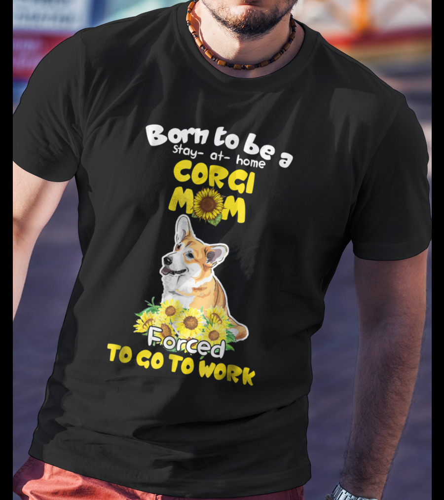 Born To Be A Stay At Home Corgi Mom Sunflower Forced To Go To Work T-Shirt