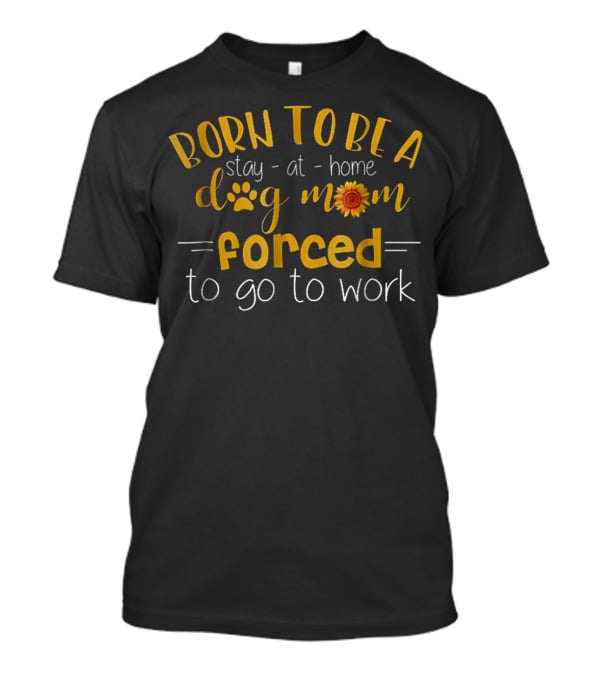 Born To Be A Stay-at-Home Dog Mom Forced To Go To Work Paw Print Sunflower T-Shirt
