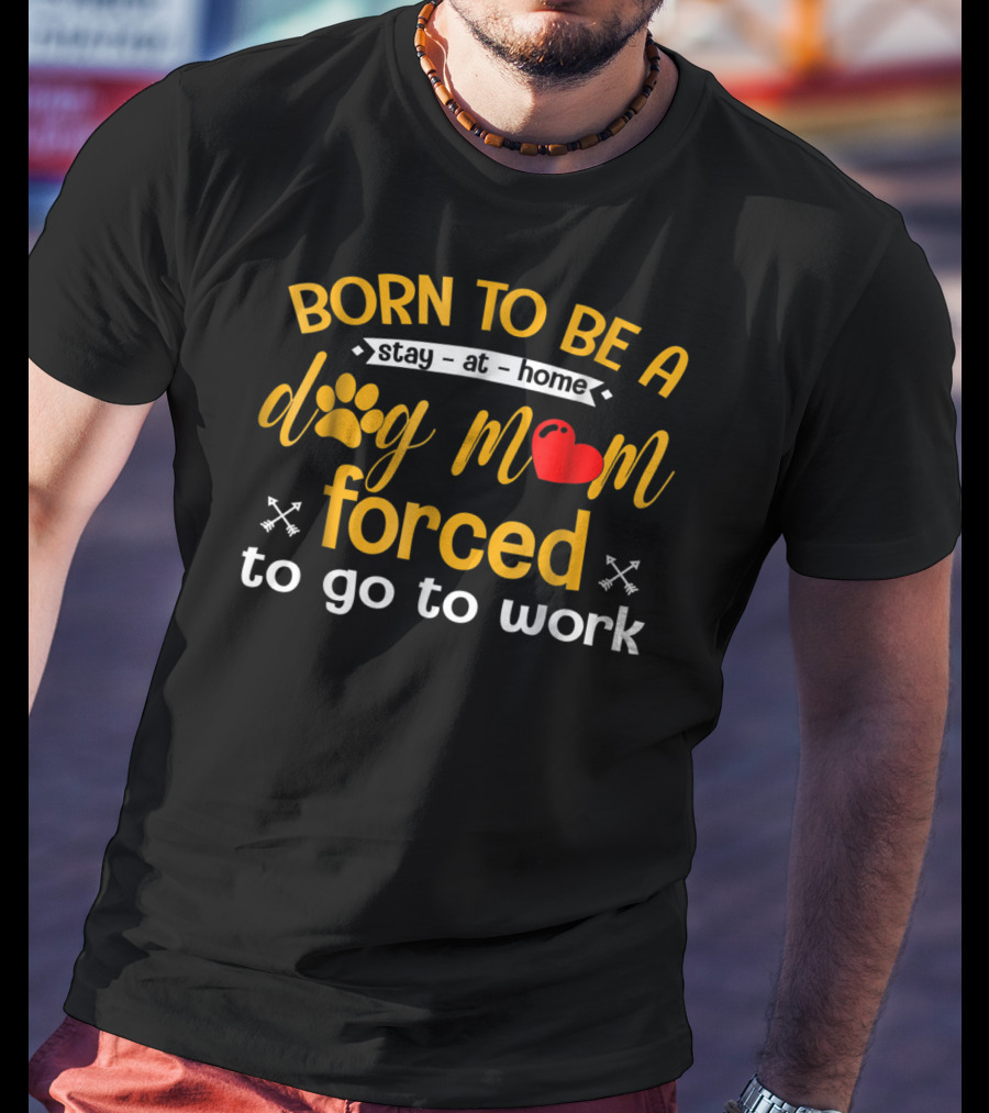 Born To Be A Stay At Home Dog Mom With Paw Print Heart Forced To Go To Work T-Shirt