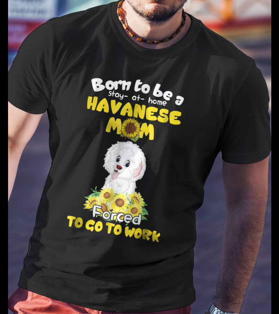 Born To Be A Stay-at-Home Havanese Mom Forced To Go To Work Sunflower Puppy T-Shirt