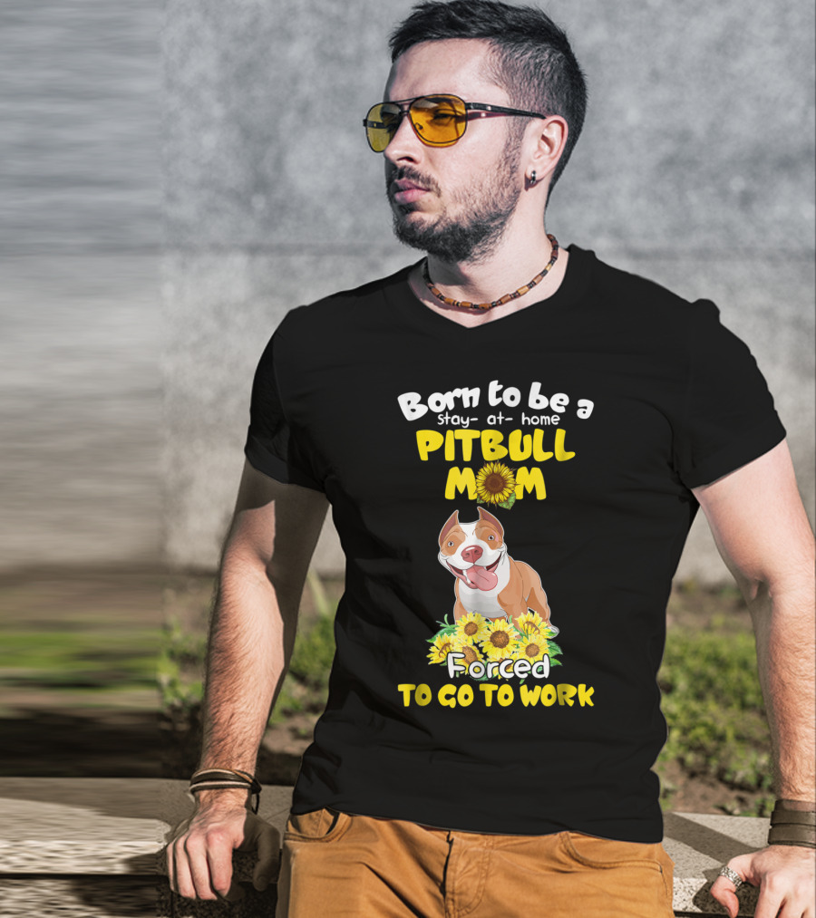 Born To Be A Stay-At-Home Pitbull Mom Sunflowers Forced To Go To Work T-Shirt