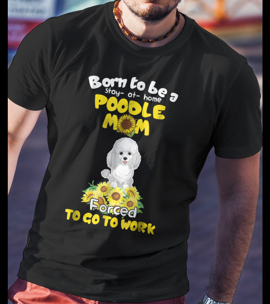 Born To Be A Stay At Home Poodle Mom Forced To Go To Work Sunflower Poodle T-Shirt