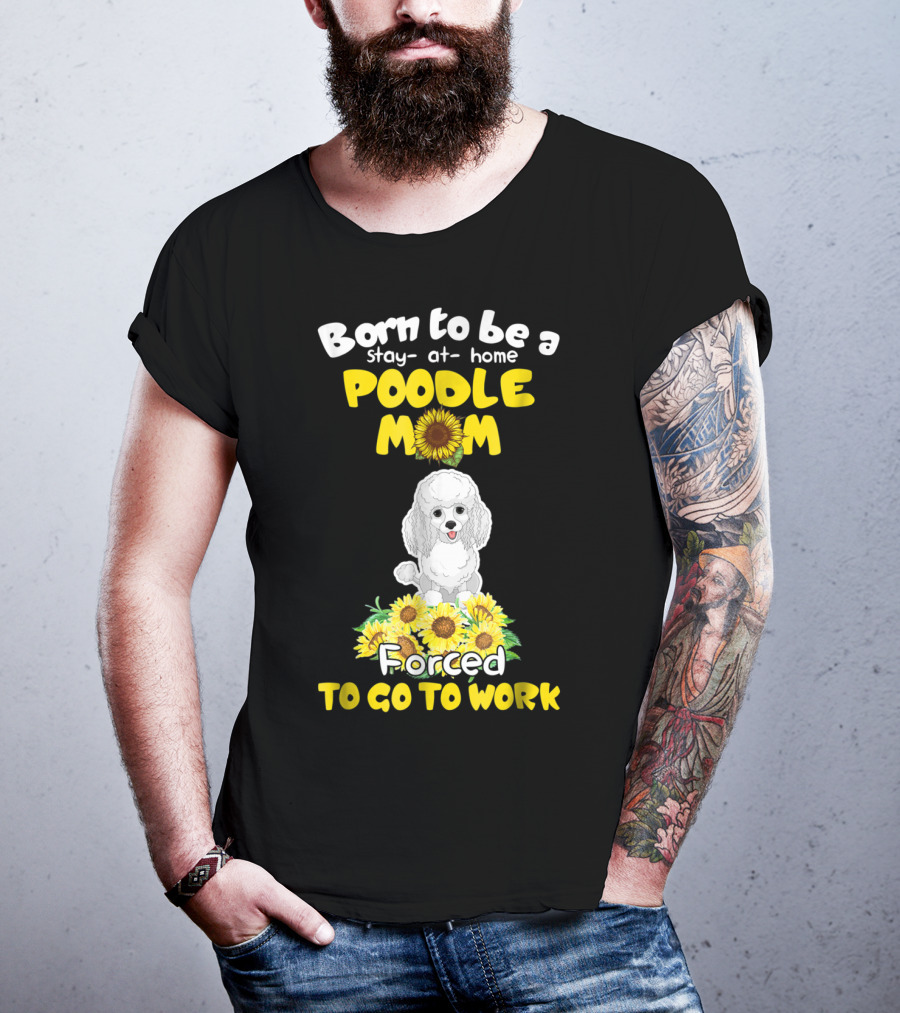 Born To Be A Stay At Home Poodle Mom Forced To Go To Work Sunflower Poodle T-Shirt