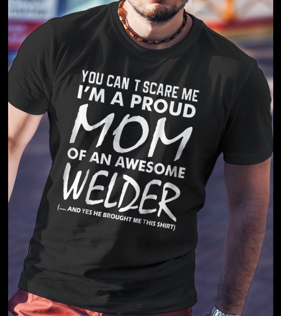 You Can't Scare ME I'm A Proud Mom Of An Awesome Welder And Yes He Brought ME This T-Shirt