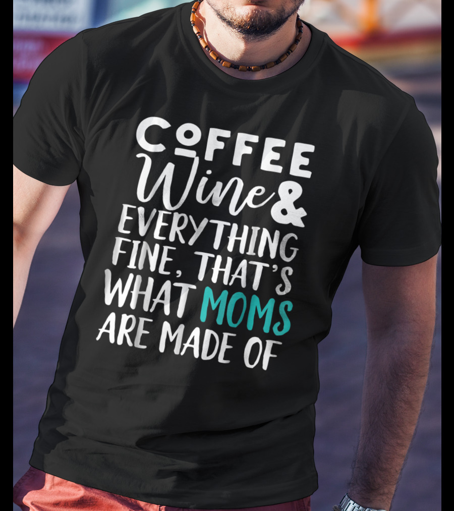 Coffee Wine And Everything Fine That's What Moms Are Made Of T-Shirt