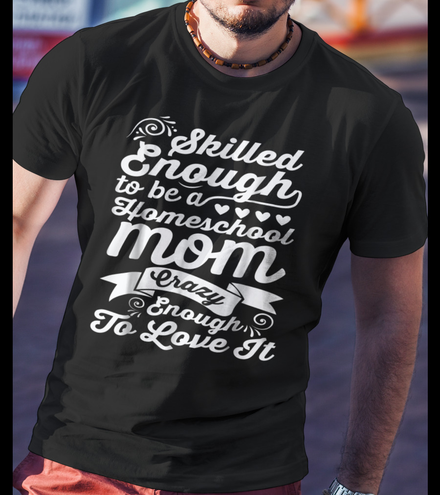 Skilled Enough To Be A Homeschool Mom Crazy Enough To Love It T-Shirt