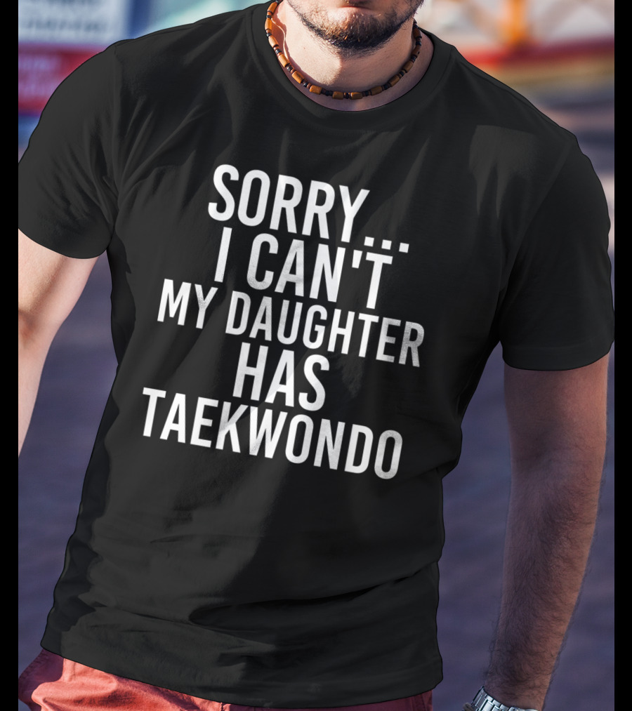 Sorry I Can't My Daughter Has Taekwondo T-Shirt