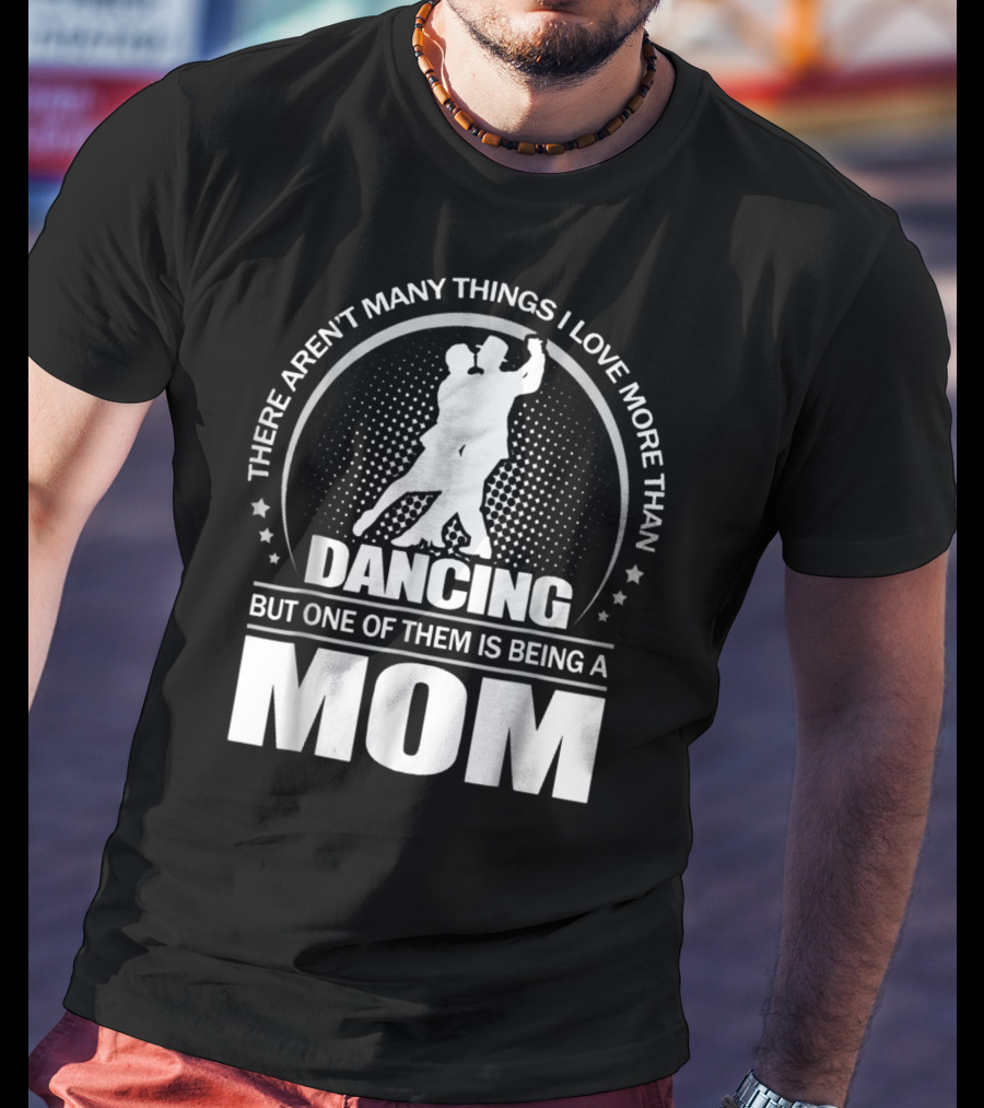 There Aren't Many Things I Love More Than Dancing But One Of Them Is Being A Mom T-Shirt