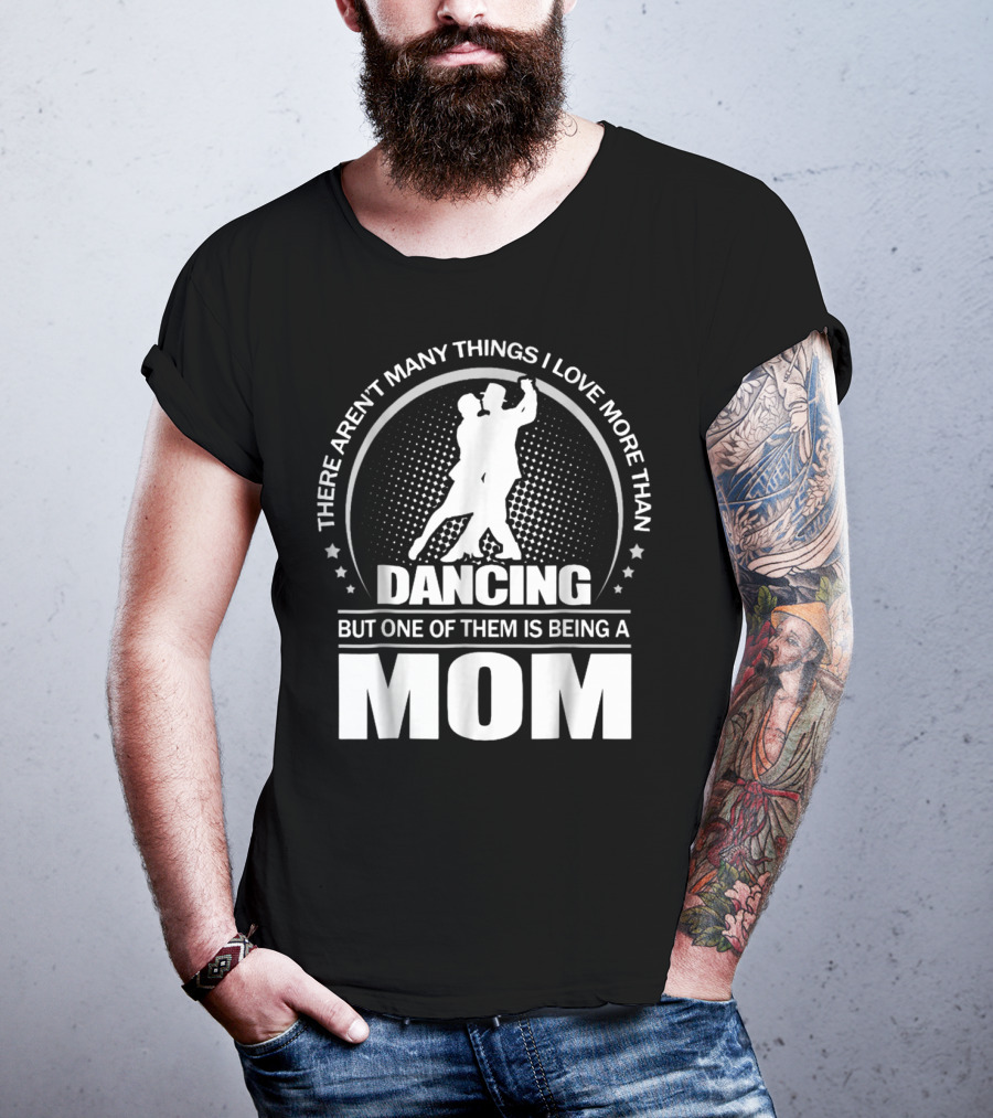 There Aren't Many Things I Love More Than Dancing But One Of Them Is Being A Mom T-Shirt