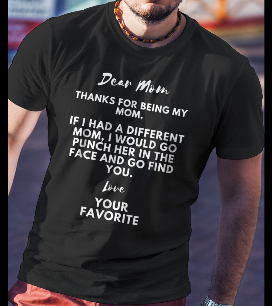 Dear Mom Thanks For Being My Mom If I Had A Different Mom I Would Go Punch Her In The Face And Go Find You Love Your Favorite T-Shirt