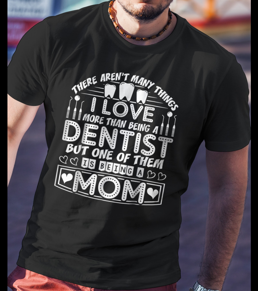 There Aren't Many Things I Love More Than Being A Dentist But One Of Them Is Being A Mom T-Shirt