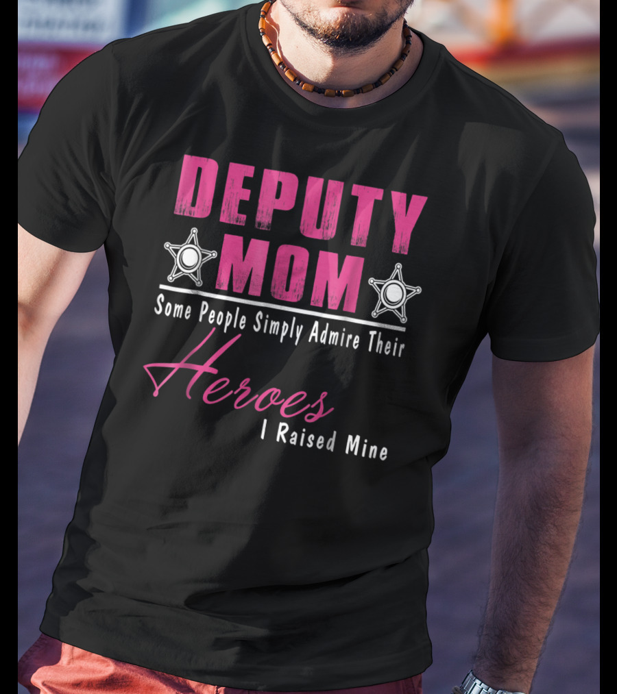 Deputy Mom Some People Simply Admire Their Heroes I Raised Mine T-Shirt