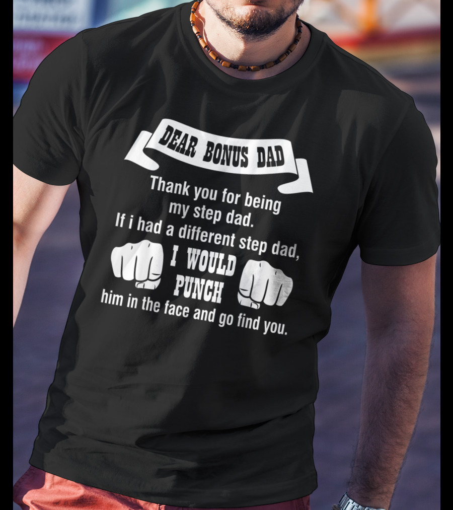 Dear Bonus Dad Thank You For Being My Step Dad If I Had A Different Step Dad I Would Punch Him In The Face And Go Find You T-Shirt